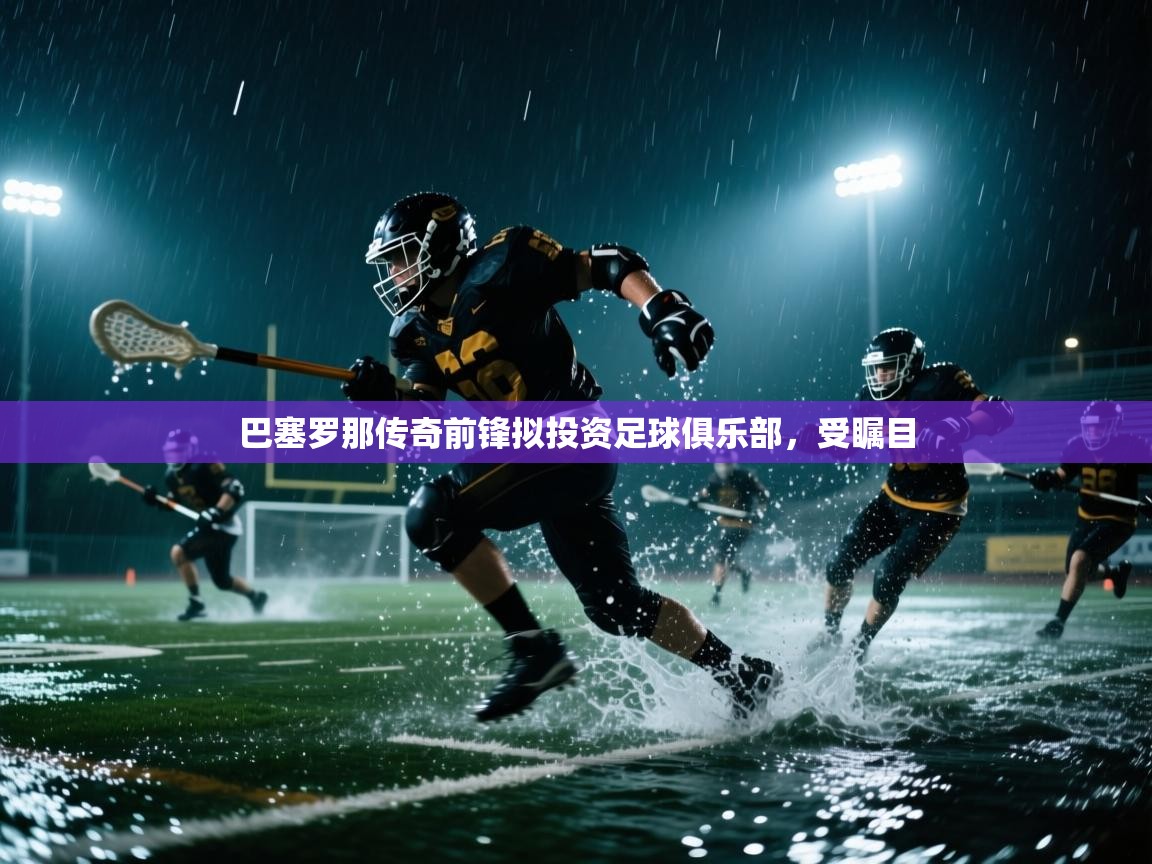 巴塞罗那传奇前锋拟投资足球俱乐部，受瞩目