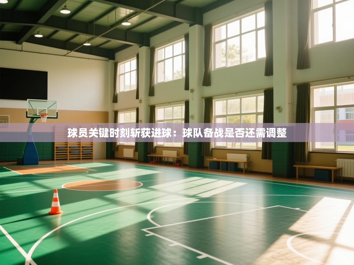 球员关键时刻斩获进球：球队备战是否还需调整