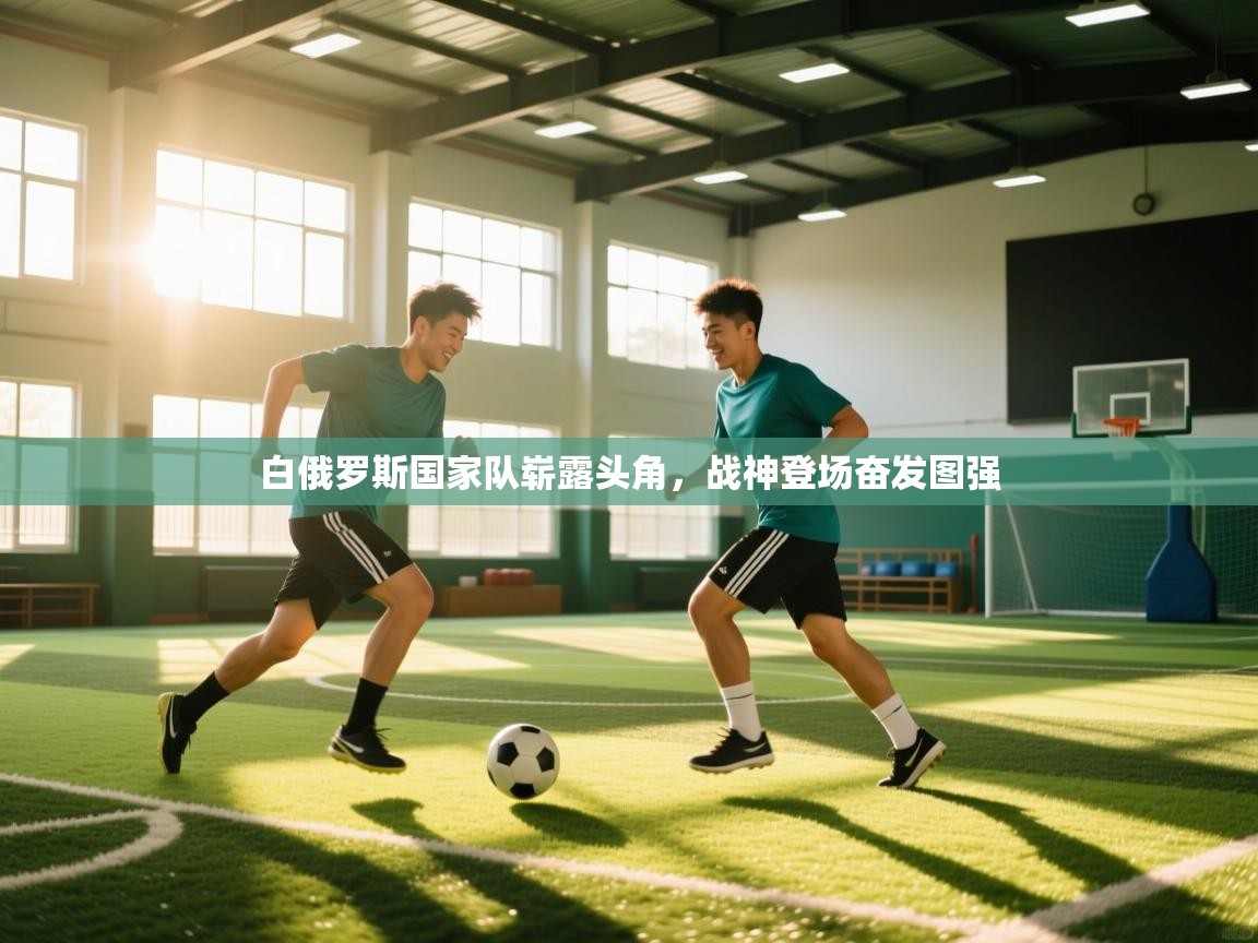 白俄罗斯国家队崭露头角，战神登场奋发图强  第2张