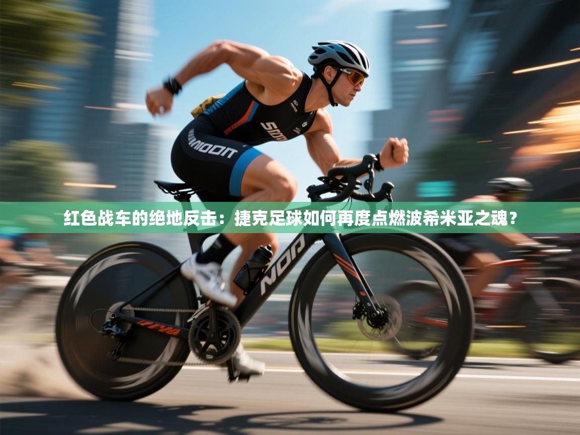 红色战车的绝地反击：捷克足球如何再度点燃波希米亚之魂？  第2张