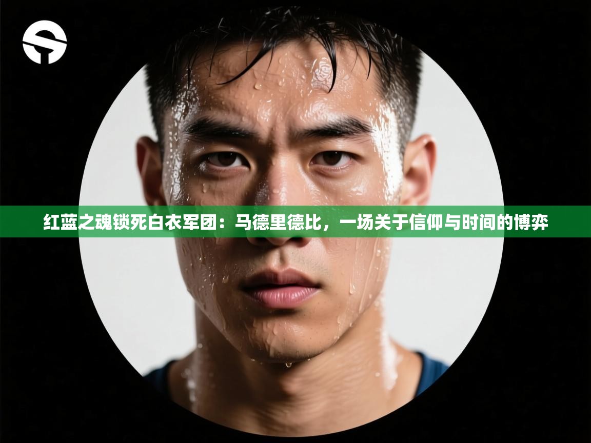 红蓝之魂锁死白衣军团:马德里德比,一场关于信仰与时间的博弈 第1张