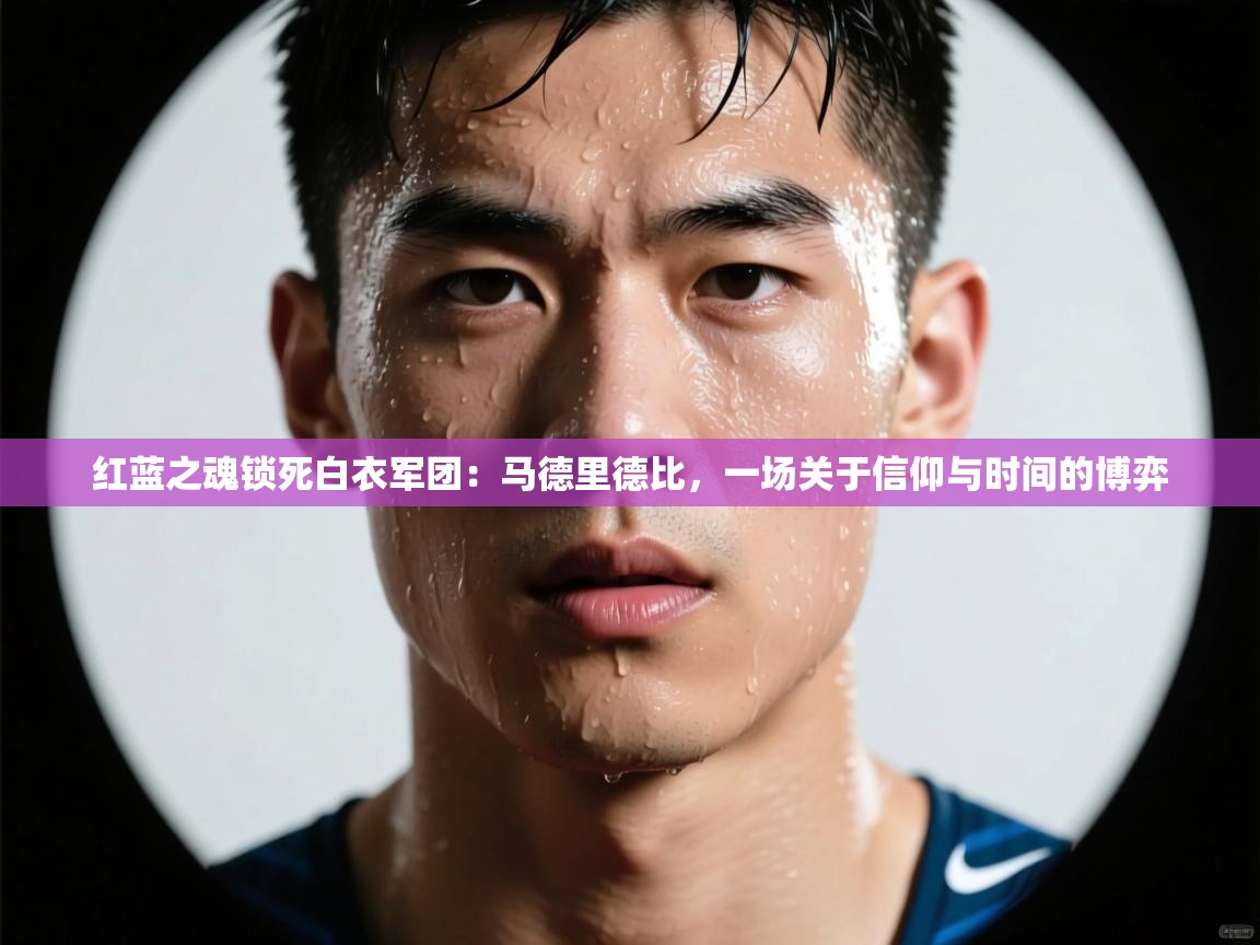 红蓝之魂锁死白衣军团:马德里德比,一场关于信仰与时间的博弈 第2张