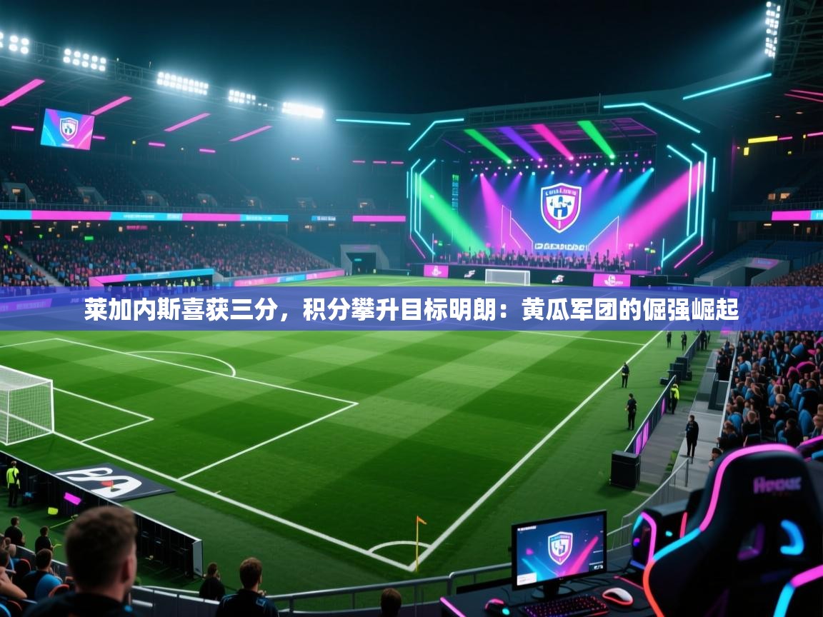 莱加内斯喜获三分，积分攀升目标明朗：黄瓜军团的倔强崛起  第1张