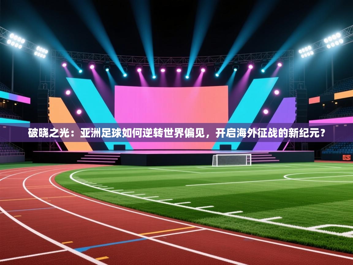 破晓之光：亚洲足球如何逆转世界偏见，开启海外征战的新纪元？