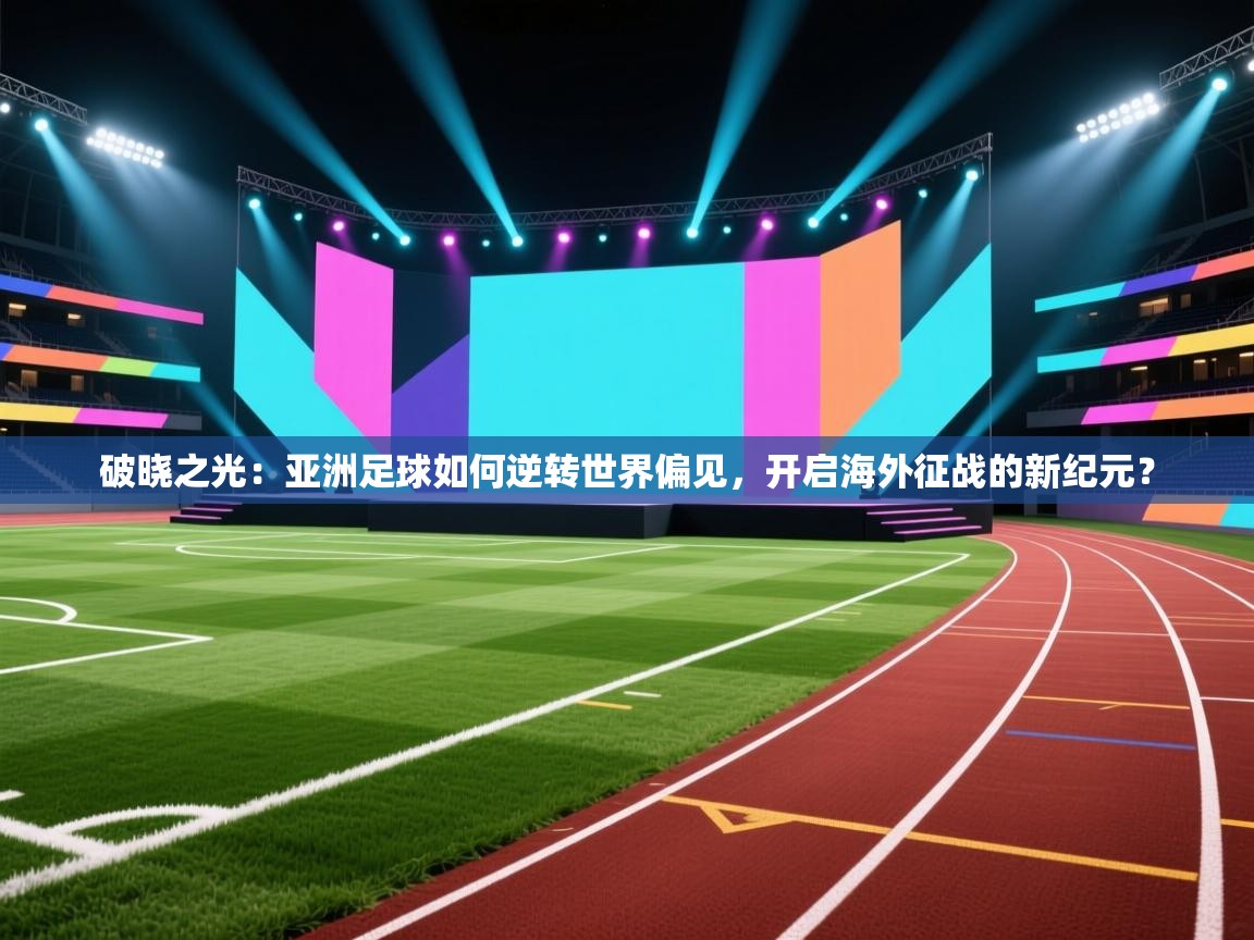 破晓之光：亚洲足球如何逆转世界偏见，开启海外征战的新纪元？