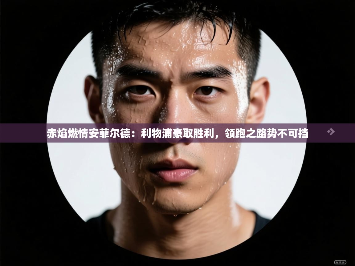 赤焰燃情安菲尔德：利物浦豪取胜利，领跑之路势不可挡