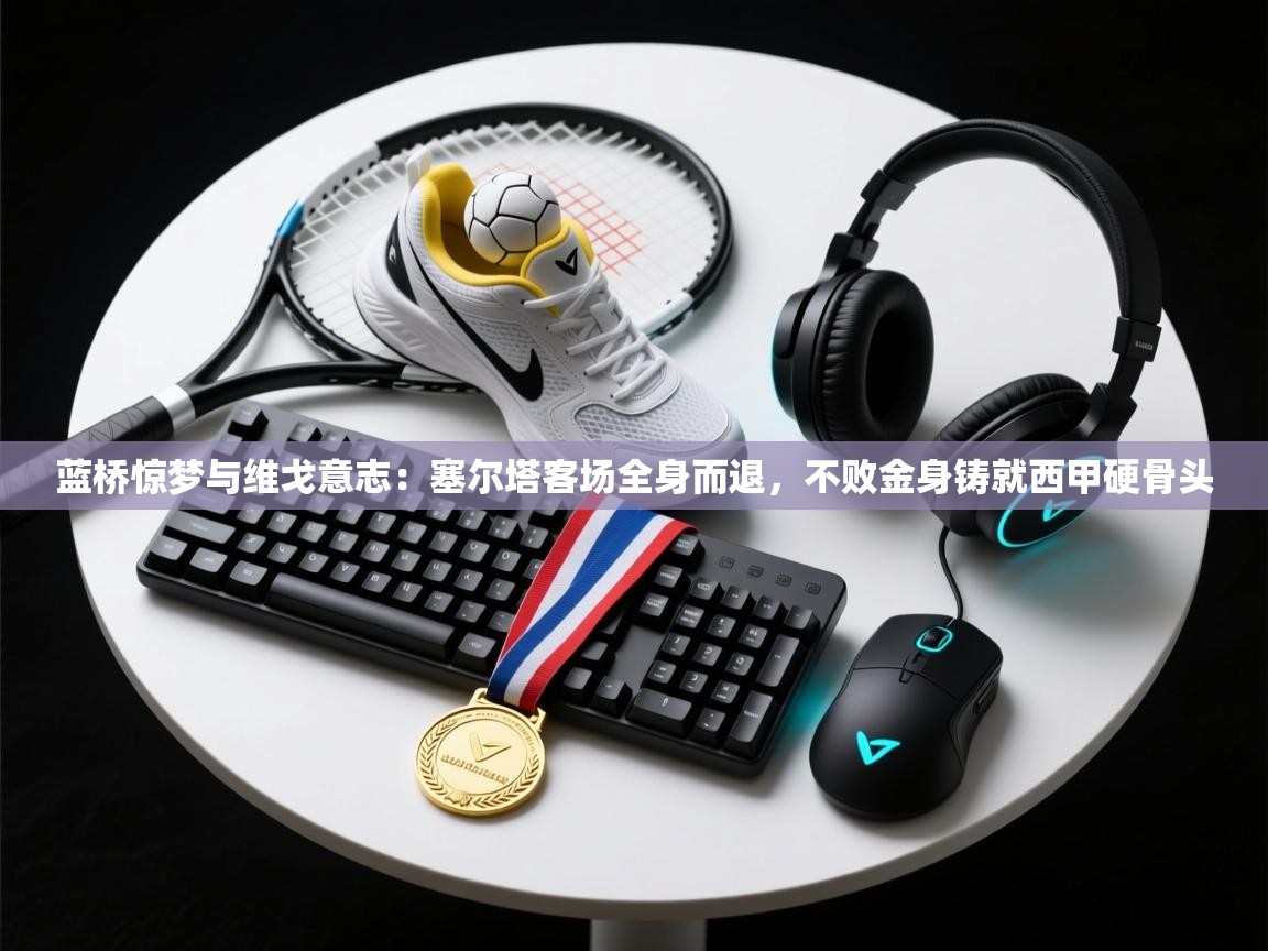 蓝桥惊梦与维戈意志：塞尔塔客场全身而退，不败金身铸就西甲硬骨头