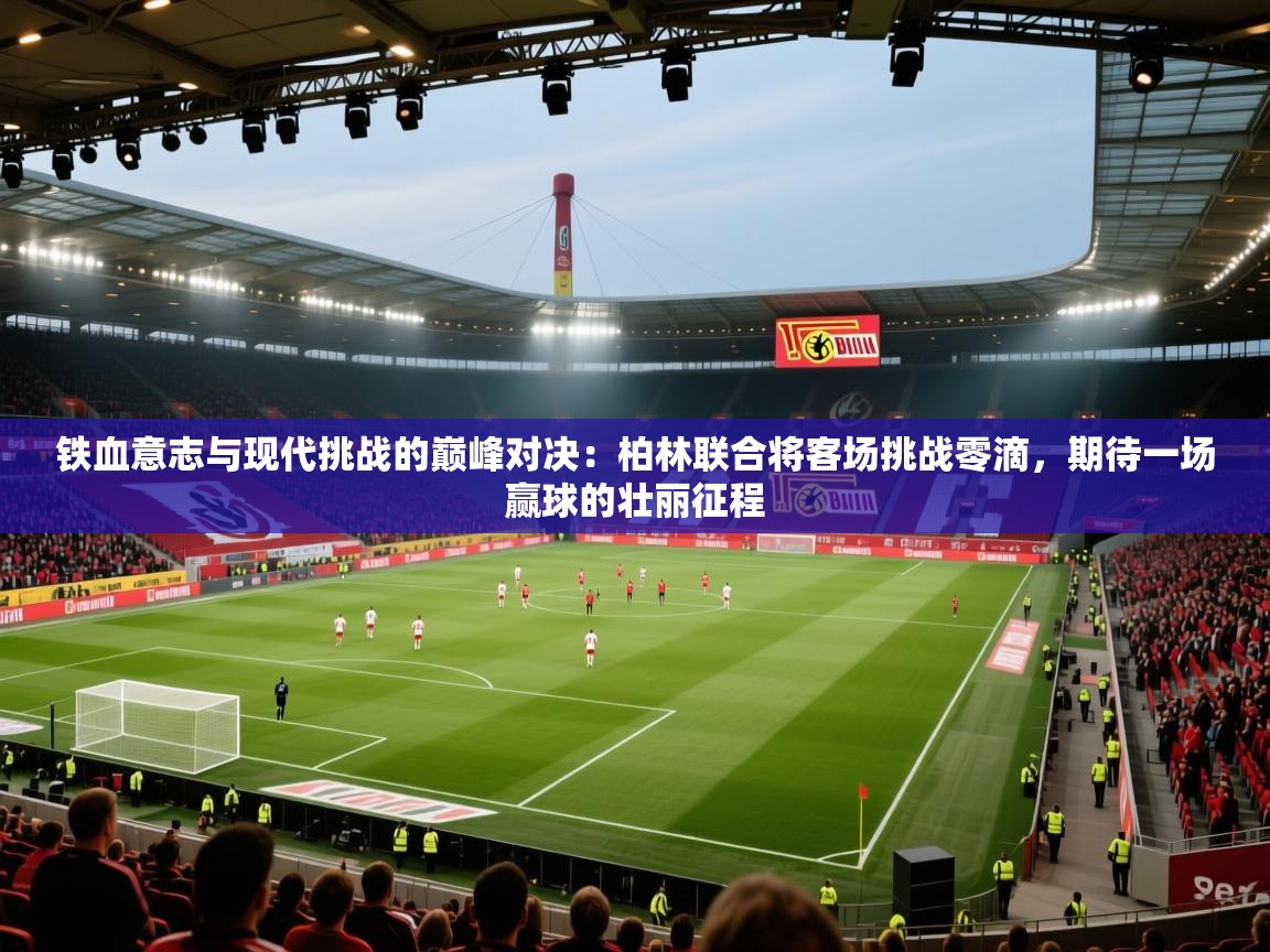 铁血意志与现代挑战的巅峰对决：柏林联合将客场挑战零滴，期待一场赢球的壮丽征程