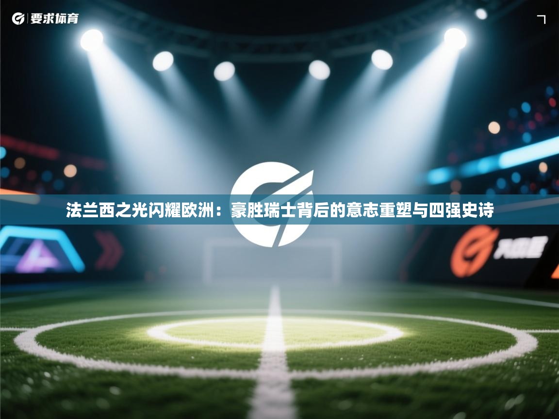 法兰西之光闪耀欧洲：豪胜瑞士背后的意志重塑与四强史诗