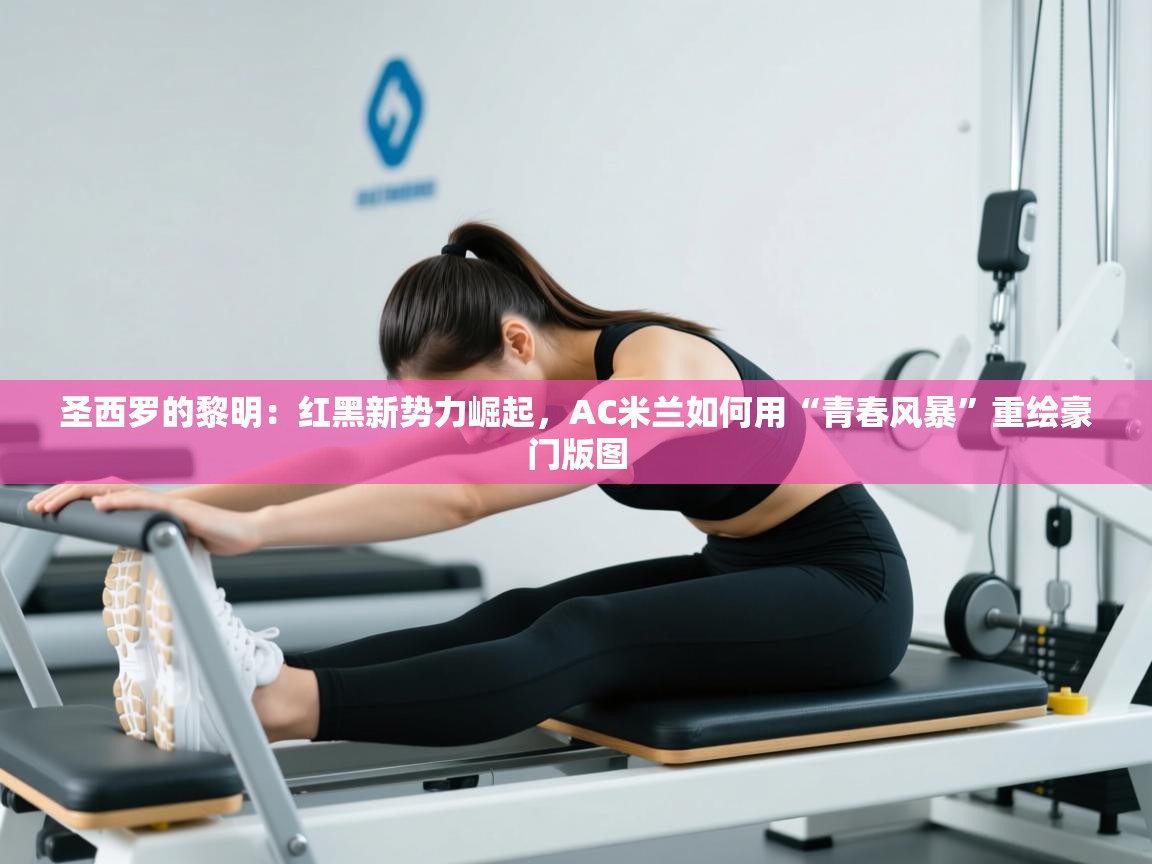 圣西罗的黎明：红黑新势力崛起，AC米兰如何用“青春风暴”重绘豪门版图  第2张