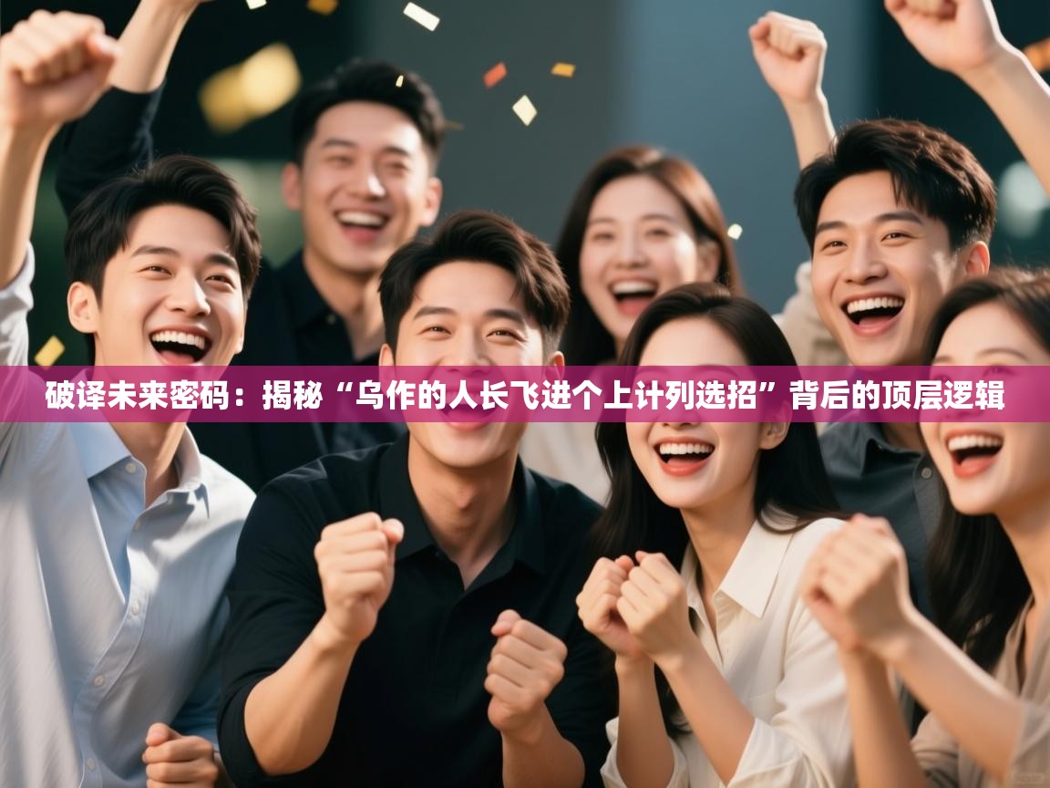 破译未来密码:揭秘“乌作的人长飞进个上计列选招”背后的顶层逻辑 第2张