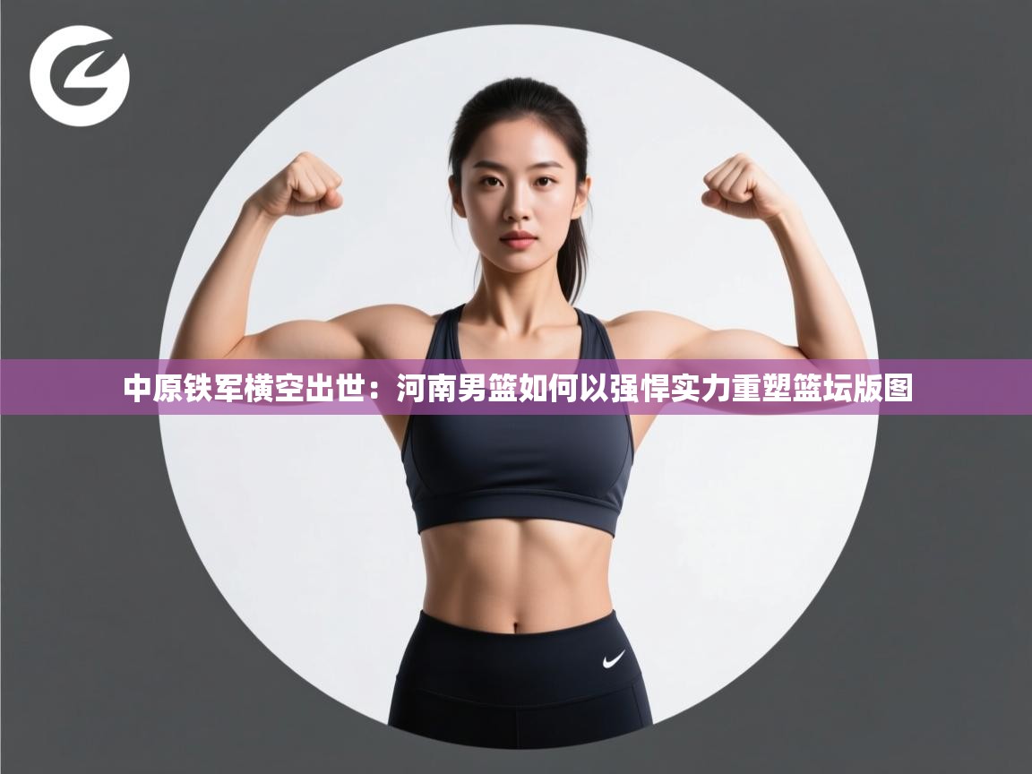中原铁军横空出世：河南男篮如何以强悍实力重塑篮坛版图