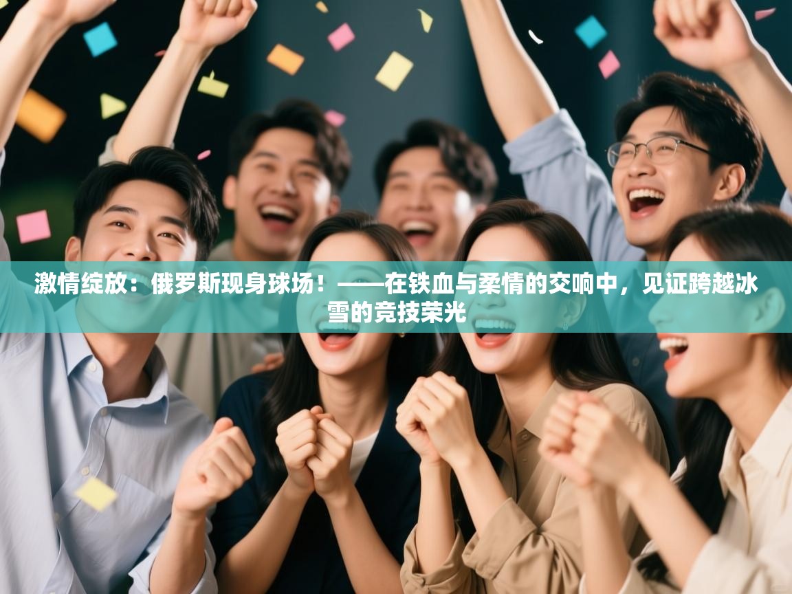 激情绽放：俄罗斯现身球场！——在铁血与柔情的交响中，见证跨越冰雪的竞技荣光