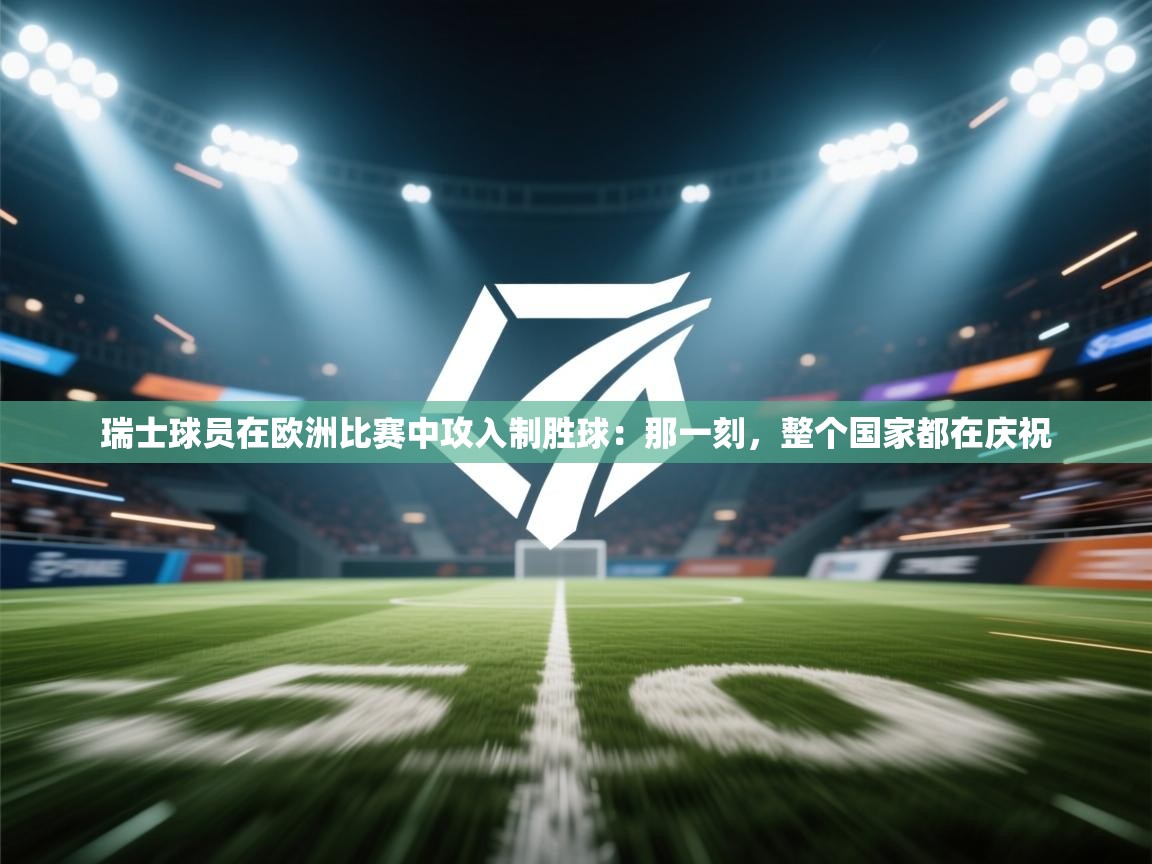 瑞士球员在欧洲比赛中攻入制胜球：那一刻，整个国家都在庆祝