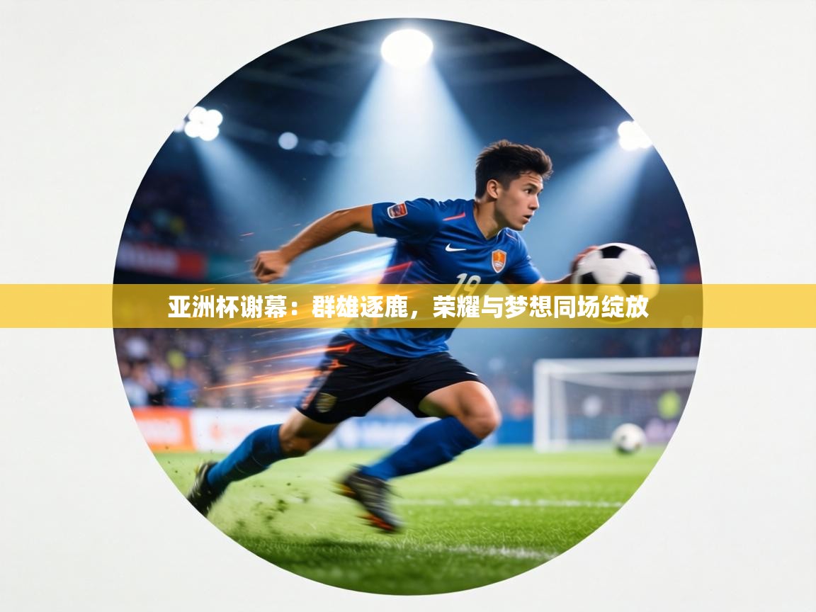 亚洲杯谢幕：群雄逐鹿，荣耀与梦想同场绽放