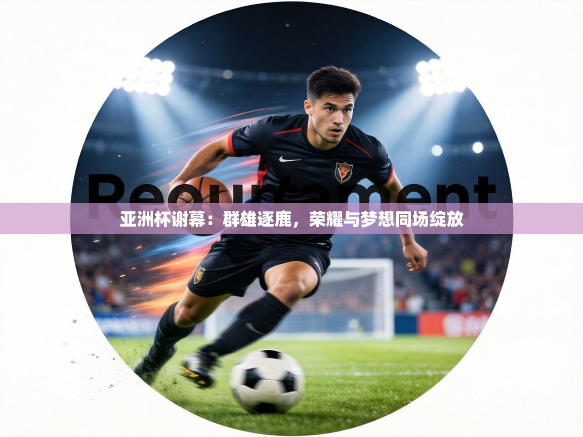 亚洲杯谢幕：群雄逐鹿，荣耀与梦想同场绽放