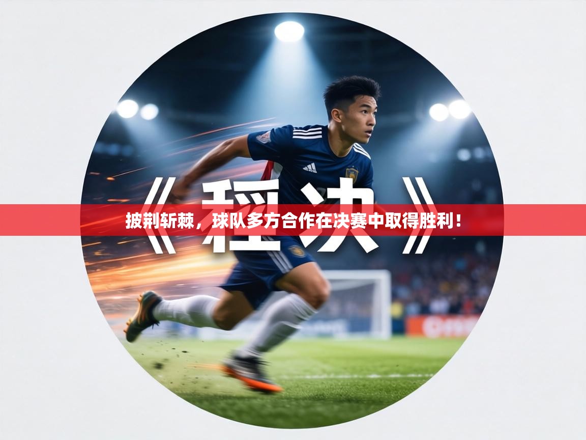 披荆斩棘，球队多方合作在决赛中取得胜利！