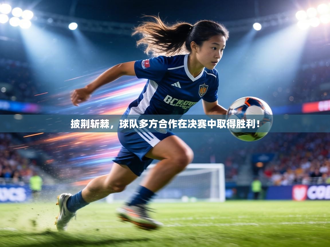 披荆斩棘，球队多方合作在决赛中取得胜利！
