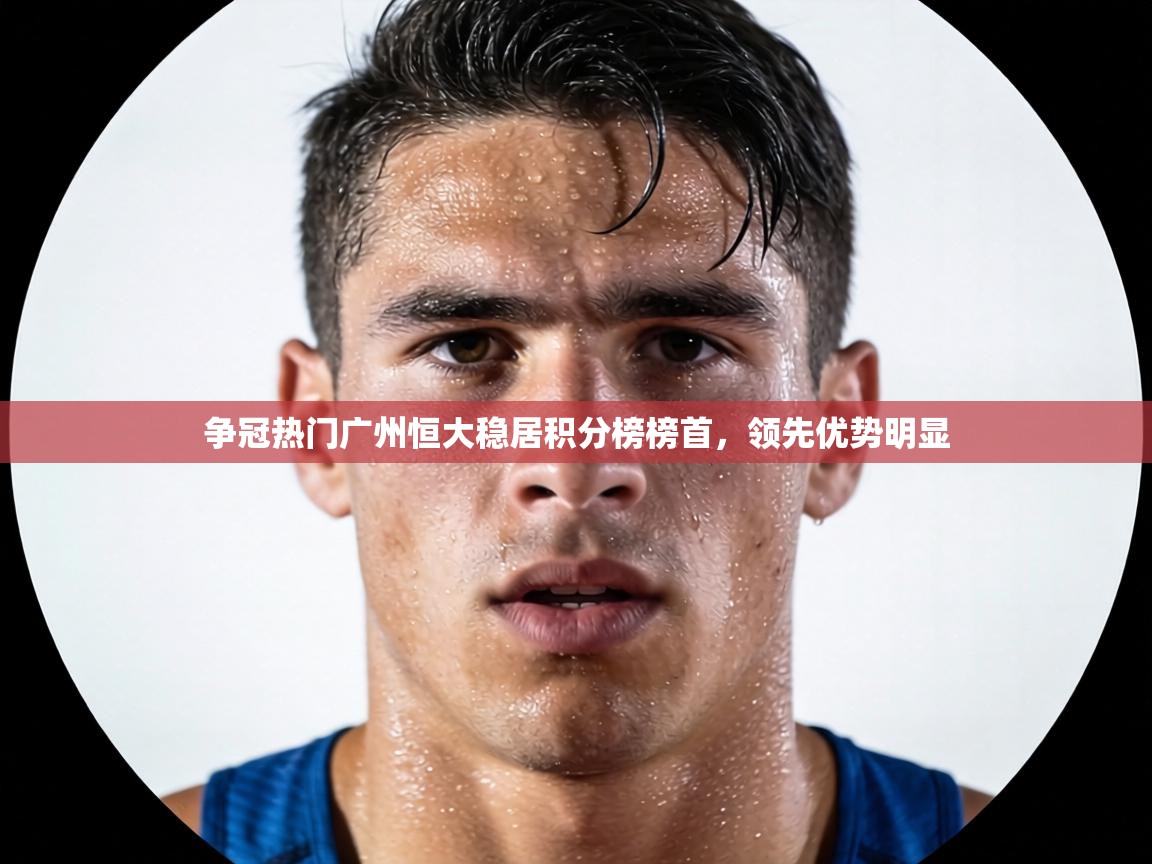 争冠热门广州恒大稳居积分榜榜首，领先优势明显