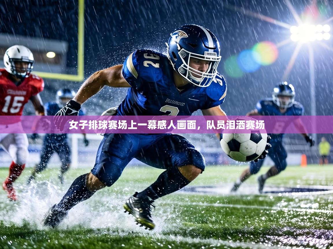 女子排球赛场上一幕感人画面，队员泪洒赛场